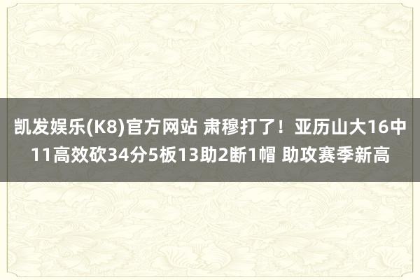 凯发娱乐(K8)官方网站 肃穆打了！亚历山大16中11高效砍34分5板13助2断1帽 助攻赛季新高