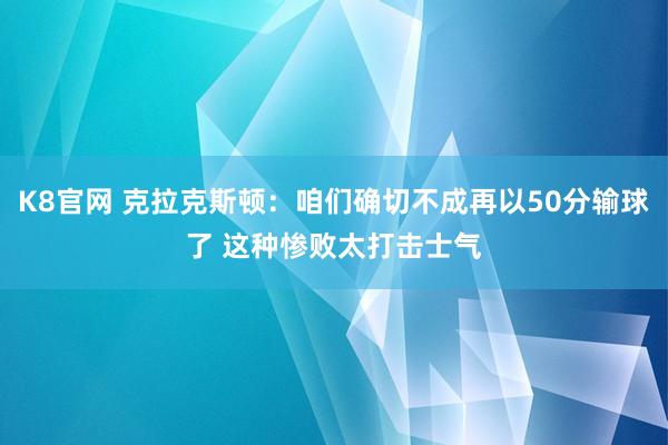 K8官网 克拉克斯顿：咱们确切不成再以50分输球了 这种惨败太打击士气