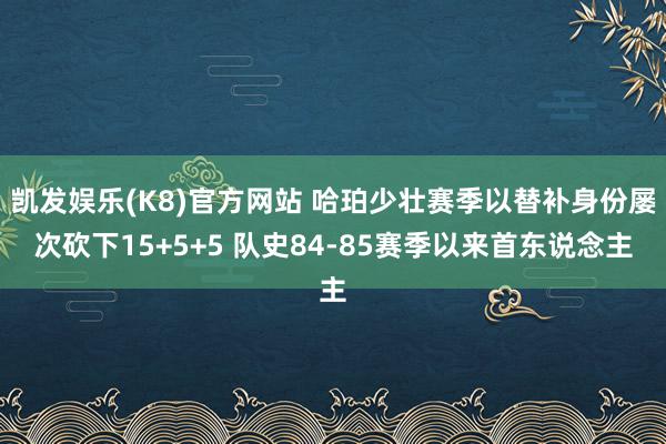 凯发娱乐(K8)官方网站 哈珀少壮赛季以替补身份屡次砍下15+5+5 队史84-85赛季以来首东说念主