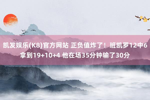 凯发娱乐(K8)官方网站 正负值炸了！班凯罗12中6拿到19+10+4 他在场35分钟输了30分