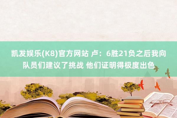 凯发娱乐(K8)官方网站 卢：6胜21负之后我向队员们建议了挑战 他们证明得极度出色