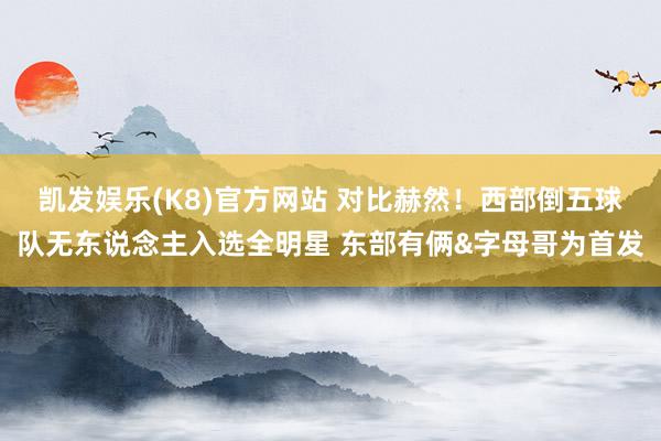 凯发娱乐(K8)官方网站 对比赫然！西部倒五球队无东说念主入选全明星 东部有俩&字母哥为首发