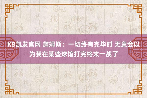 K8凯发官网 詹姆斯：一切终有完毕时 无意会以为我在某些球馆打完终末一战了