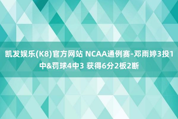 凯发娱乐(K8)官方网站 NCAA通例赛-邓雨婷3投1中&罚球4中3 获得6分2板2断
