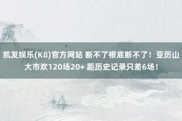 凯发娱乐(K8)官方网站 断不了根底断不了！亚历山大市欢120场20+ 距历史记录只差6场！