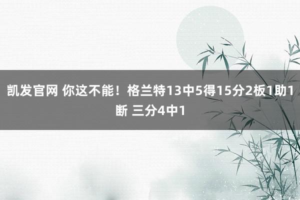 凯发官网 你这不能！格兰特13中5得15分2板1助1断 三分4中1