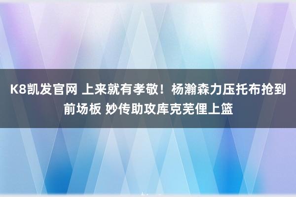 K8凯发官网 上来就有孝敬！杨瀚森力压托布抢到前场板 妙传助攻库克芜俚上篮
