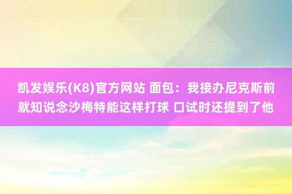 凯发娱乐(K8)官方网站 面包：我接办尼克斯前就知说念沙梅特能这样打球 口试时还提到了他