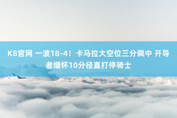 K8官网 一波18-4！卡马拉大空位三分飙中 开导者缅怀10分径直打停骑士
