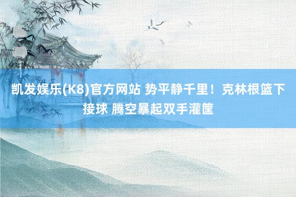 凯发娱乐(K8)官方网站 势平静千里！克林根篮下接球 腾空暴起双手灌筐