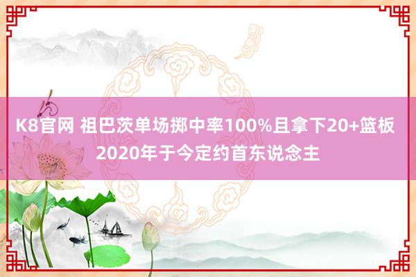 K8官网 祖巴茨单场掷中率100%且拿下20+篮板 2020年于今定约首东说念主