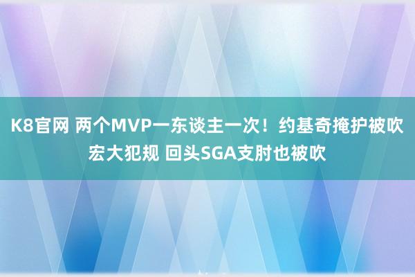 K8官网 两个MVP一东谈主一次！约基奇掩护被吹宏大犯规 回头SGA支肘也被吹