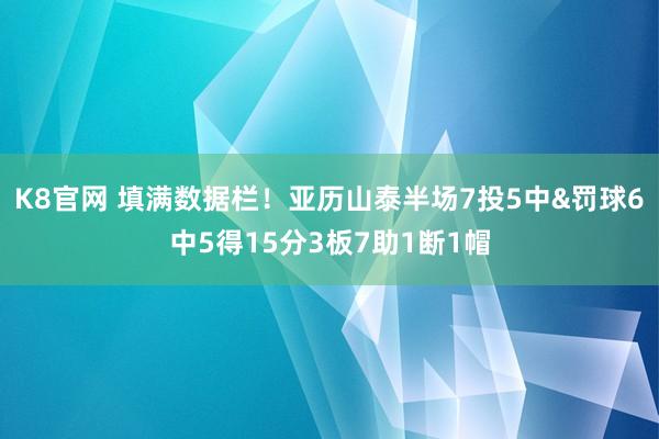 K8官网 填满数据栏！亚历山泰半场7投5中&罚球6中5得15分3板7助1断1帽