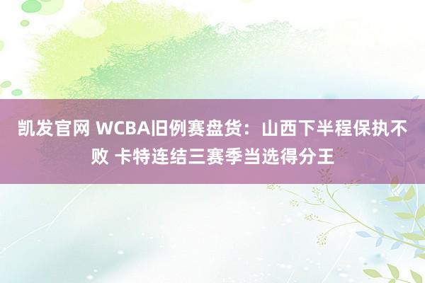 凯发官网 WCBA旧例赛盘货：山西下半程保执不败 卡特连结三赛季当选得分王