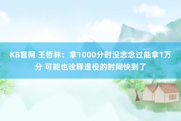 K8官网 王哲林：拿1000分时没念念过能拿1万分 可能也诠释退役的时间快到了