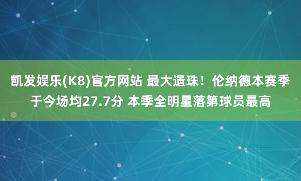 凯发娱乐(K8)官方网站 最大遗珠！伦纳德本赛季于今场均27.7分 本季全明星落第球员最高