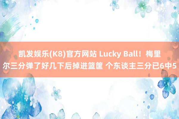 凯发娱乐(K8)官方网站 Lucky Ball！梅里尔三分弹了好几下后掉进篮筐 个东谈主三分已6中5