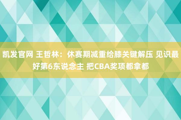 凯发官网 王哲林：休赛期减重给膝关键解压 见识最好第6东说念主 把CBA奖项都拿都