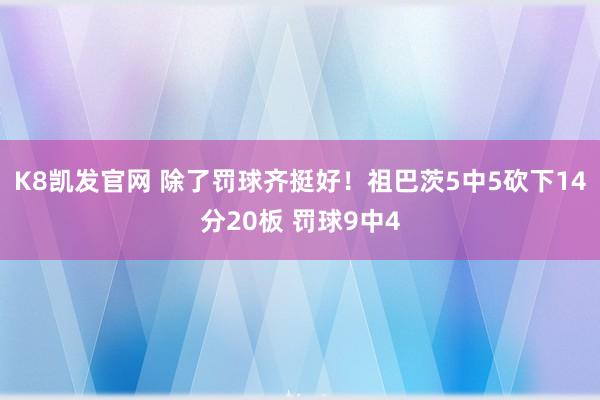 K8凯发官网 除了罚球齐挺好！祖巴茨5中5砍下14分20板 罚球9中4