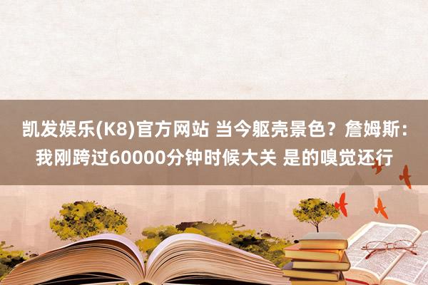 凯发娱乐(K8)官方网站 当今躯壳景色？詹姆斯：我刚跨过60000分钟时候大关 是的嗅觉还行