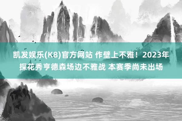 凯发娱乐(K8)官方网站 作壁上不雅！2023年探花秀亨德森场边不雅战 本赛季尚未出场