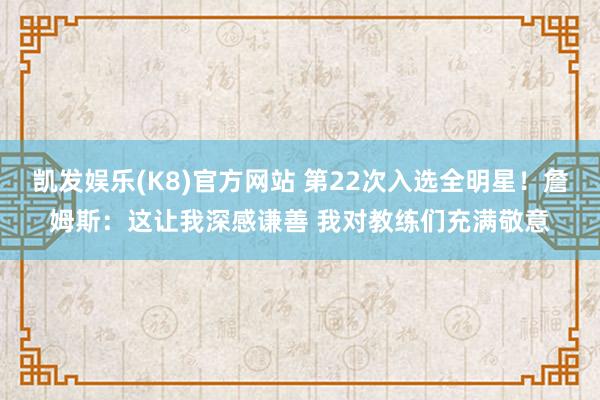 凯发娱乐(K8)官方网站 第22次入选全明星！詹姆斯：这让我深感谦善 我对教练们充满敬意