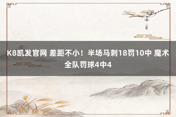 K8凯发官网 差距不小！半场马刺18罚10中 魔术全队罚球4中4