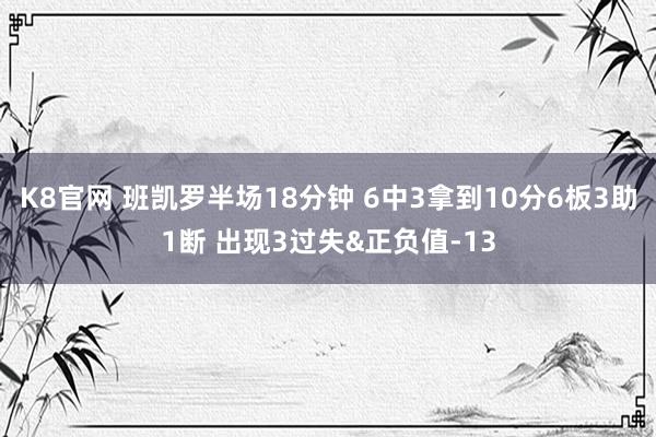 K8官网 班凯罗半场18分钟 6中3拿到10分6板3助1断 出现3过失&正负值-13