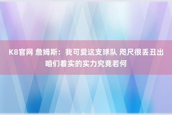 K8官网 詹姆斯：我可爱这支球队 咫尺很丢丑出咱们着实的实力究竟若何