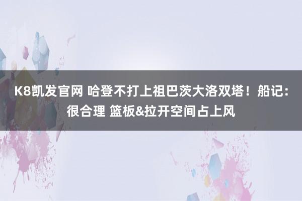 K8凯发官网 哈登不打上祖巴茨大洛双塔！船记：很合理 篮板&拉开空间占上风