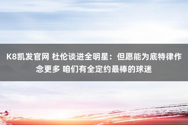 K8凯发官网 杜伦谈进全明星：但愿能为底特律作念更多 咱们有全定约最棒的球迷