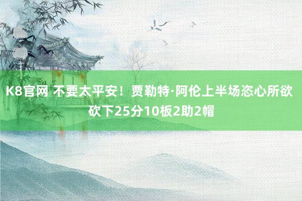 K8官网 不要太平安！贾勒特·阿伦上半场恣心所欲 砍下25分10板2助2帽