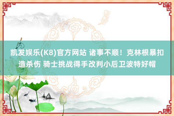 凯发娱乐(K8)官方网站 诸事不顺！克林根暴扣造杀伤 骑士挑战得手改判小后卫波特好帽
