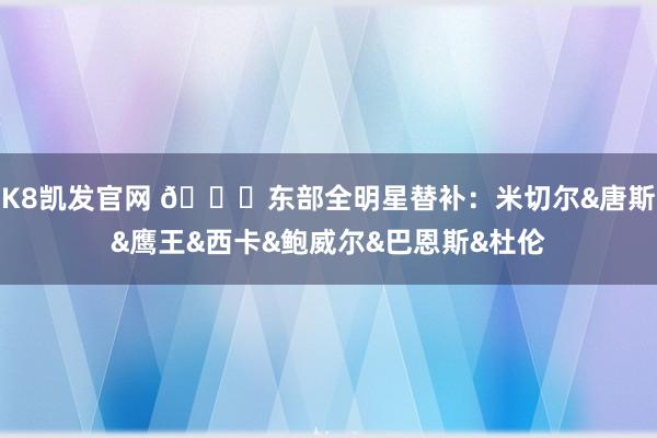 K8凯发官网 🌟东部全明星替补：米切尔&唐斯&鹰王&西卡&鲍威尔&巴恩斯&杜伦