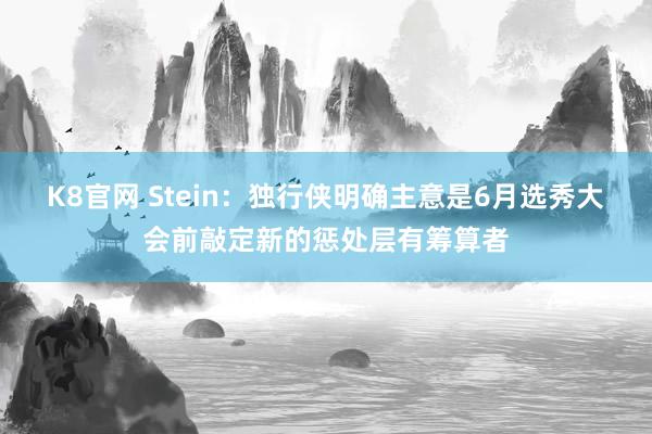 K8官网 Stein：独行侠明确主意是6月选秀大会前敲定新的惩处层有筹算者