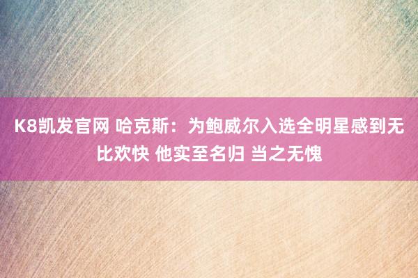 K8凯发官网 哈克斯：为鲍威尔入选全明星感到无比欢快 他实至名归 当之无愧