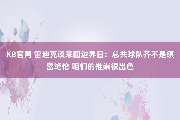 K8官网 雷迪克谈来回边界日：总共球队齐不是缜密绝伦 咱们的推崇很出色