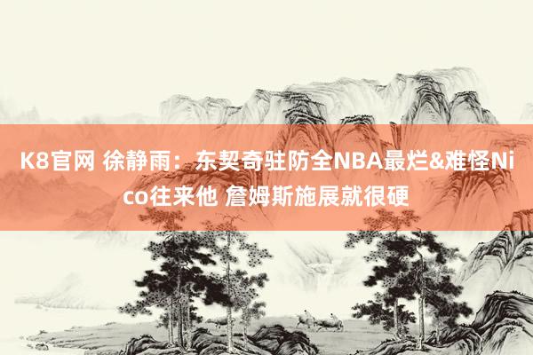 K8官网 徐静雨：东契奇驻防全NBA最烂&难怪Nico往来他 詹姆斯施展就很硬