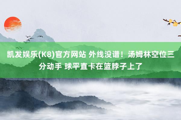 凯发娱乐(K8)官方网站 外线没谱！汤姆林空位三分动手 球平直卡在篮脖子上了