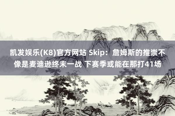 凯发娱乐(K8)官方网站 Skip：詹姆斯的推崇不像是麦迪逊终末一战 下赛季或能在那打41场