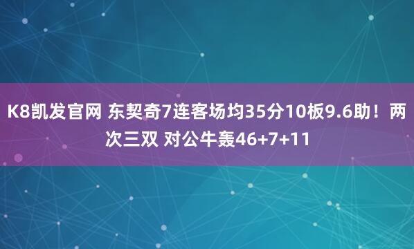 K8凯发官网 东契奇7连客场均35分10板9.6助！两次三双 对公牛轰46+7+11