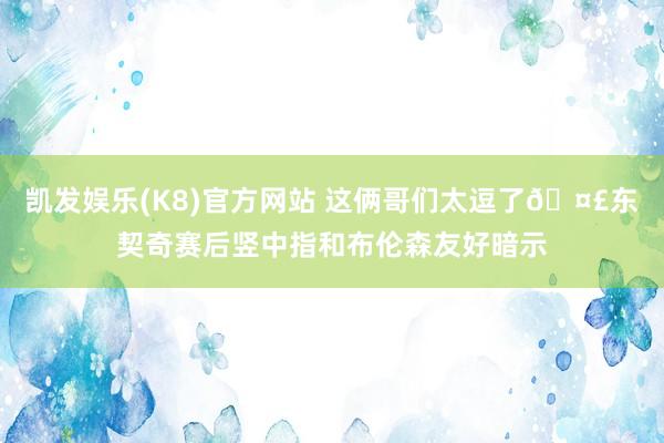 凯发娱乐(K8)官方网站 这俩哥们太逗了🤣东契奇赛后竖中指和布伦森友好暗示