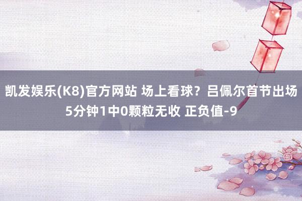 凯发娱乐(K8)官方网站 场上看球？吕佩尔首节出场5分钟1中0颗粒无收 正负值-9
