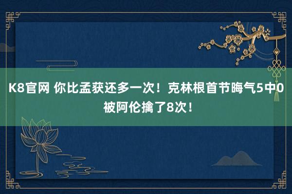 K8官网 你比孟获还多一次！克林根首节晦气5中0 被阿伦擒了8次！