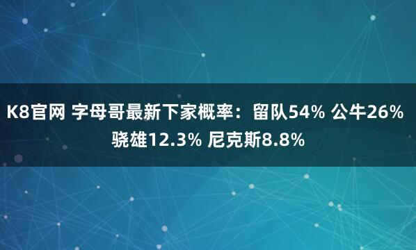 K8官网 字母哥最新下家概率：留队54% 公牛26% 骁雄12.3% 尼克斯8.8%