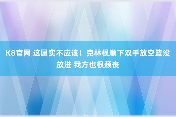 K8官网 这属实不应该！克林根顺下双手放空篮没放进 我方也很颓丧