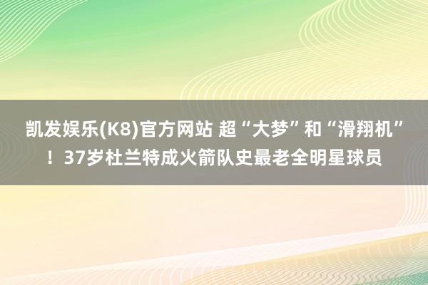 凯发娱乐(K8)官方网站 超“大梦”和“滑翔机”！37岁杜兰特成火箭队史最老全明星球员