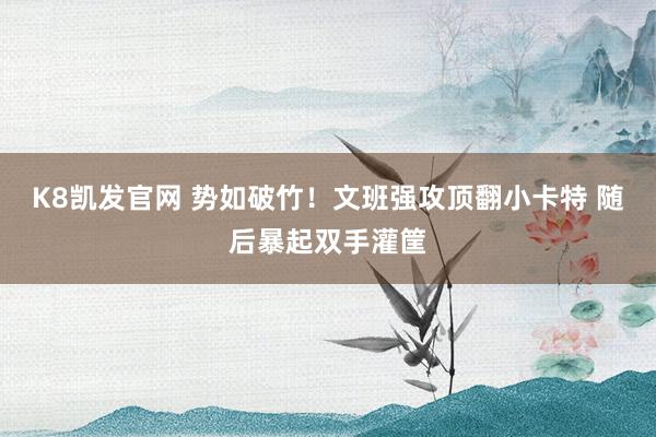 K8凯发官网 势如破竹！文班强攻顶翻小卡特 随后暴起双手灌筐