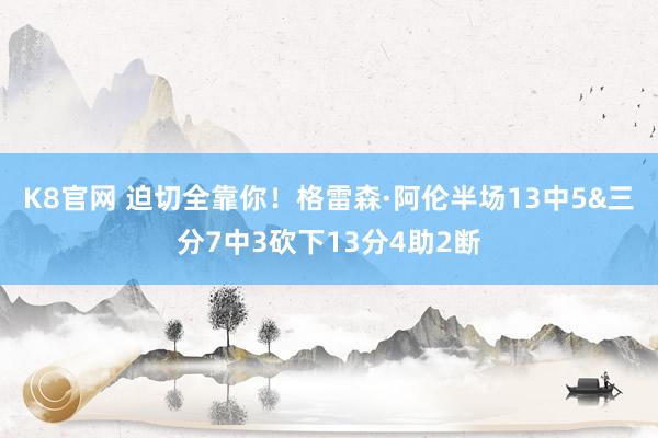 K8官网 迫切全靠你！格雷森·阿伦半场13中5&三分7中3砍下13分4助2断