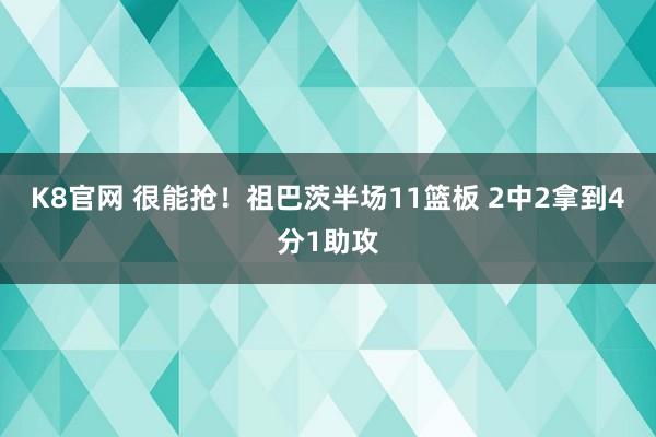 K8官网 很能抢！祖巴茨半场11篮板 2中2拿到4分1助攻
